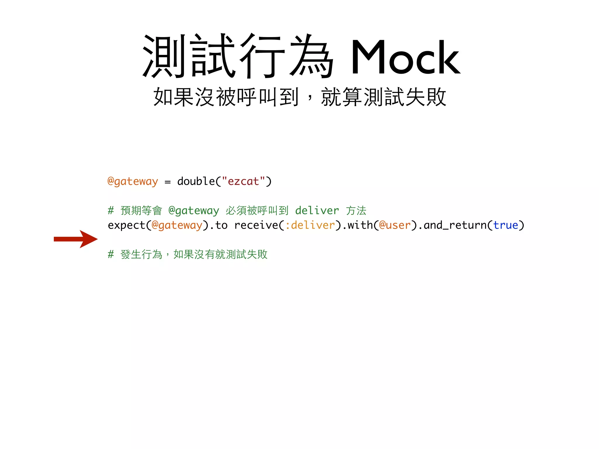 測試⾏行為 Mock 如果沒被呼叫到，就算測試失敗 @gateway = double("ezcat") # 預期等會 @gateway 必須被呼叫到 deliver ⽅方法 expect(@gateway).to receive(:deliver).with(@user).and_return(true) # 發⽣生⾏行為，如果沒有就測試失敗 