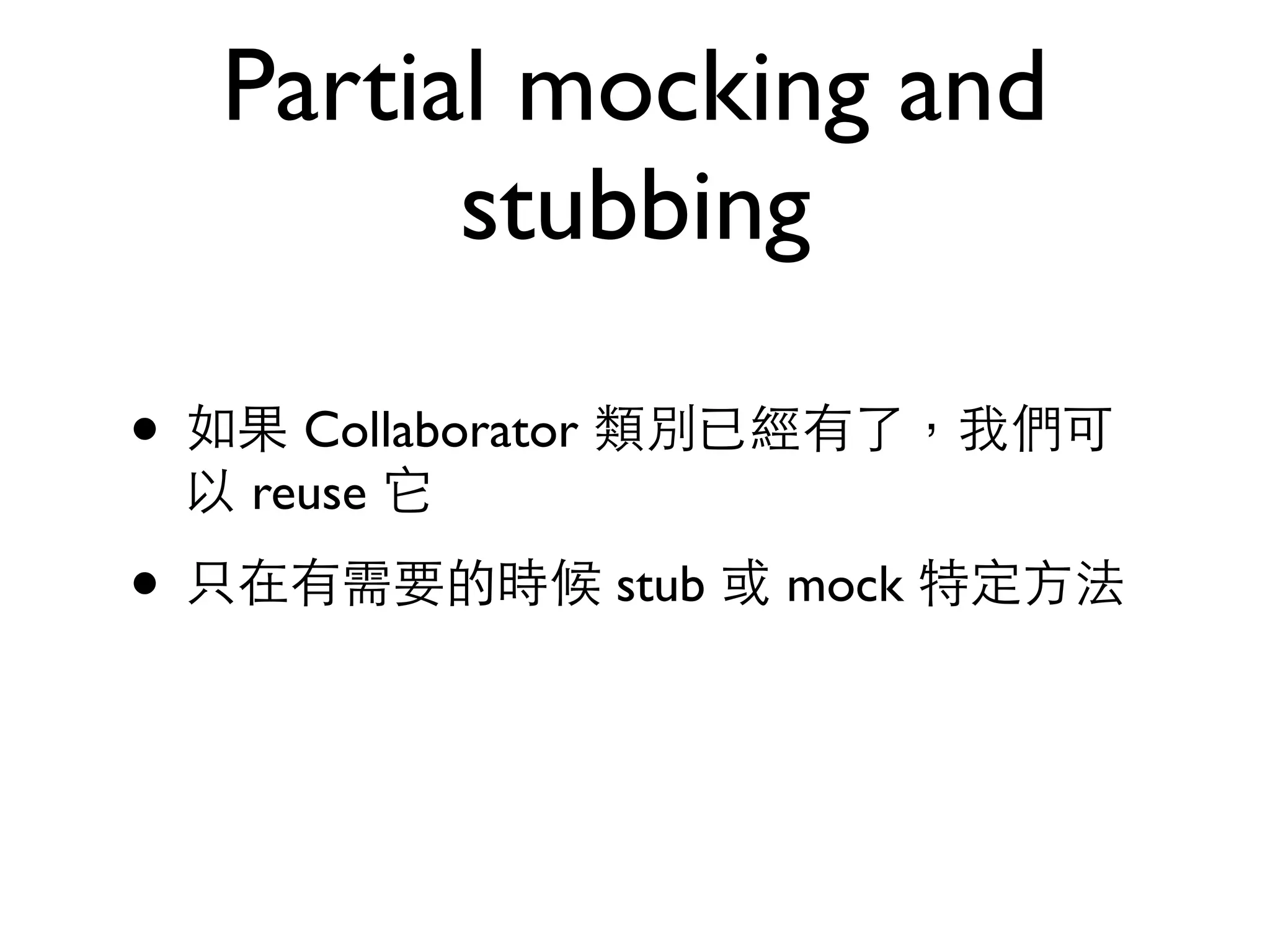 Partial mocking and stubbing • 如果 Collaborator 類別已經有了，我們可 以 reuse 它 • 只在有需要的時候 stub 或 mock 特定⽅方法 