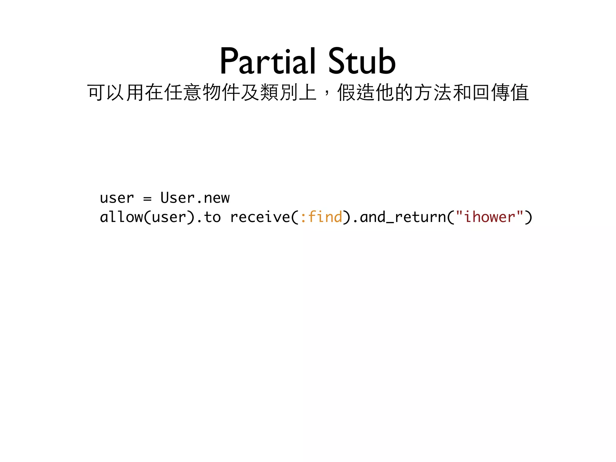 Partial Stub 可以⽤用在任意物件及類別上，假造他的⽅方法和回傳值 user = User.new allow(user).to receive(:find).and_return("ihower") 