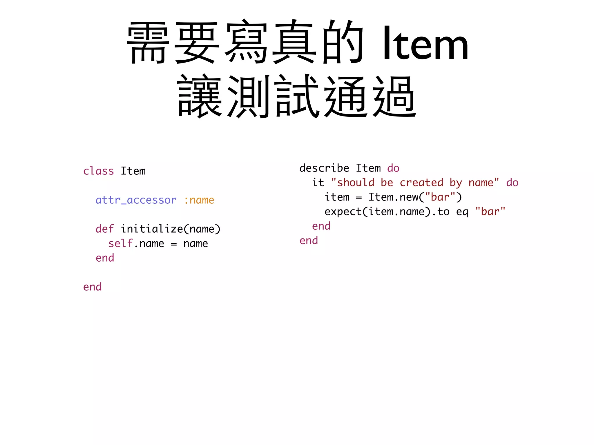 需要寫真的 Item 讓測試通過 class Item attr_accessor :name def initialize(name) self.name = name end end describe Item do it "should be created by name" do item = Item.new("bar") expect(item.name).to eq "bar" end end 