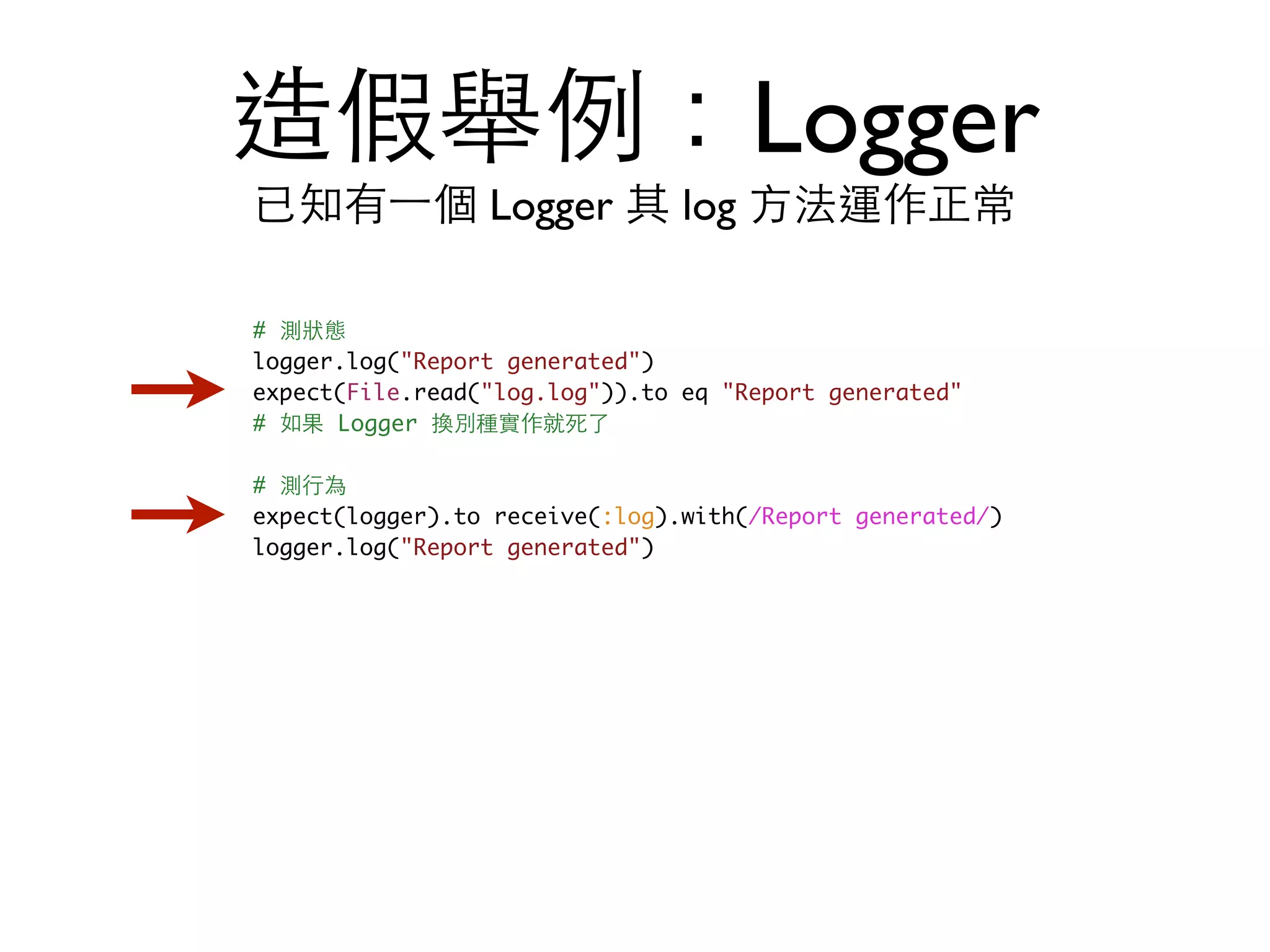 造假舉例：Logger 已知有⼀一個 Logger 其 log ⽅方法運作正常 # 測狀態 logger.log("Report generated") expect(File.read("log.log")).to eq "Report generated" # 如果 Logger 換別種實作就死了 # 測⾏行為 expect(logger).to receive(:log).with(/Report generated/) logger.log("Report generated") 