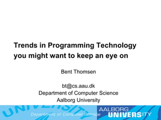 Trends in Programming Technology
you might want to keep an eye on

              Bent Thomsen

              bt@cs.aau.dk
      Department of Computer Science
            Aalborg University

                                   1
 