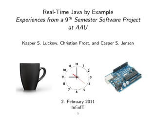 Real-Time Java by Example
Experiences from a 9th Semester Software Project
                    at AAU

  Kasper S. Luckow, Christian Frost, and Casper S. Jensen




                     2. February 2011
                          InﬁnIT
                             1
 