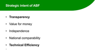 Strategic intent of ABF
• Transparency
• Value for money
• Independence
• National comparability
• Technical Efficiency
2
 