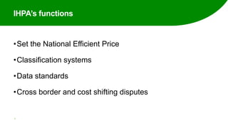 IHPA’s functions
•Set the National Efficient Price
•Classification systems
•Data standards
•Cross border and cost shifting disputes
4
 