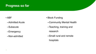 Progress so far
• ABF
‒Admitted Acute
‒Subacute
‒Emergency
‒Non-admitted
• Block Funding
‒Community Mental Health
‒Teaching, training and
research
‒Small rural and remote
hospitals
5
 