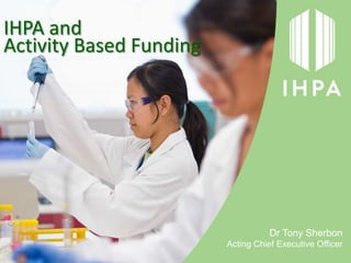 IHPA and
Activity Based Funding




                                    Dr Tony Sherbon
                         Acting Chief Executive Officer
 