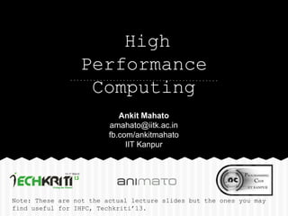 High
                 Performance
                  Computing
                            Ankit Mahato
                         amahato@iitk.ac.in
                         fb.com/ankitmahato
                              IIT Kanpur




Note: These are not the actual lecture slides but the ones you may
find useful for IHPC, Techkriti’13.
 