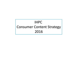 IHPC
Consumer Content Strategy
2016
 