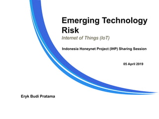 Emerging Technology
Risk
Internet of Things (IoT)
Eryk Budi Pratama
05 April 2019
Indonesia Honeynet Project (IHP) Sharing Session
 