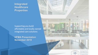 Integrated
Healthcare
Properties
Supporting you build
affordable and locally owned
integrated care solutions
HFMA Presentation
November 2019
 