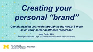 Creating your
personal “brand”
Kara Gavin, M.S.
Michigan Medicine Dept. of Communication/IHPI Communications
Communicating your work through social media & more
as an early-career healthcare researcher
 