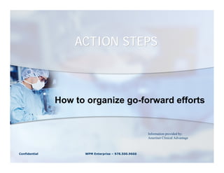 ACTION STEPS



               How to organize go-forward efforts


                                                     Information provided by:
                                                     Amerinet Clinical Advantage



Confidential         WPM Enterprise – 978.500.9666
 
