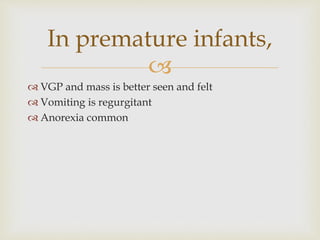 
 VGP and mass is better seen and felt
 Vomiting is regurgitant
 Anorexia common
In premature infants,
 