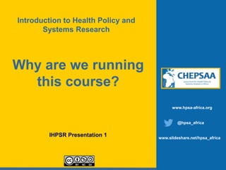 Why are we running
this course?
IHPSR Presentation 1
www.hpsa-africa.org
@hpsa_africa
www.slideshare.net/hpsa_africa
Introduction to Health Policy and
Systems Research
 