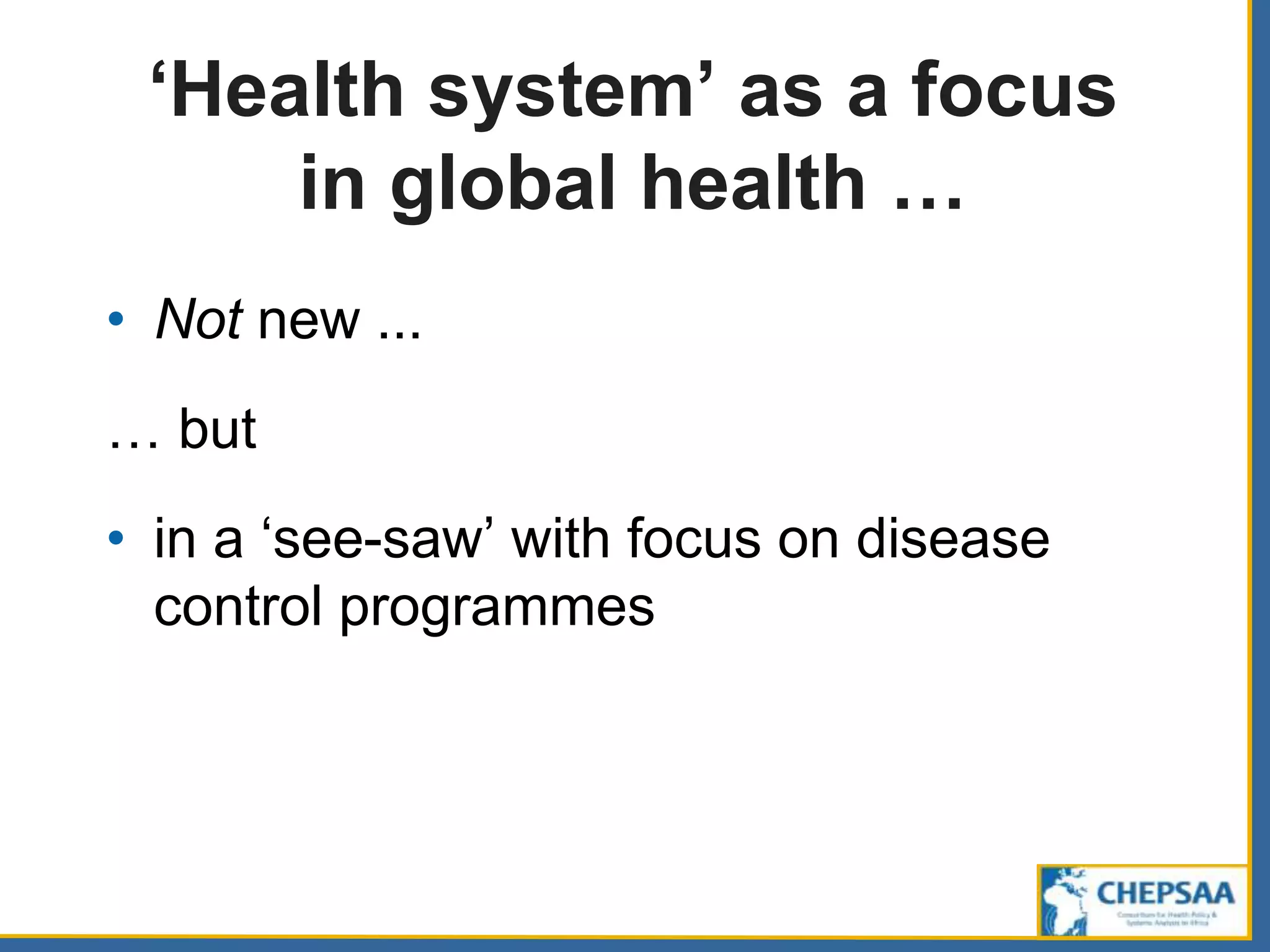 ‘Health system’ as a focus
in global health …
• Not new ...
… but
• in a ‘see-saw’ with focus on disease
control programmes
 