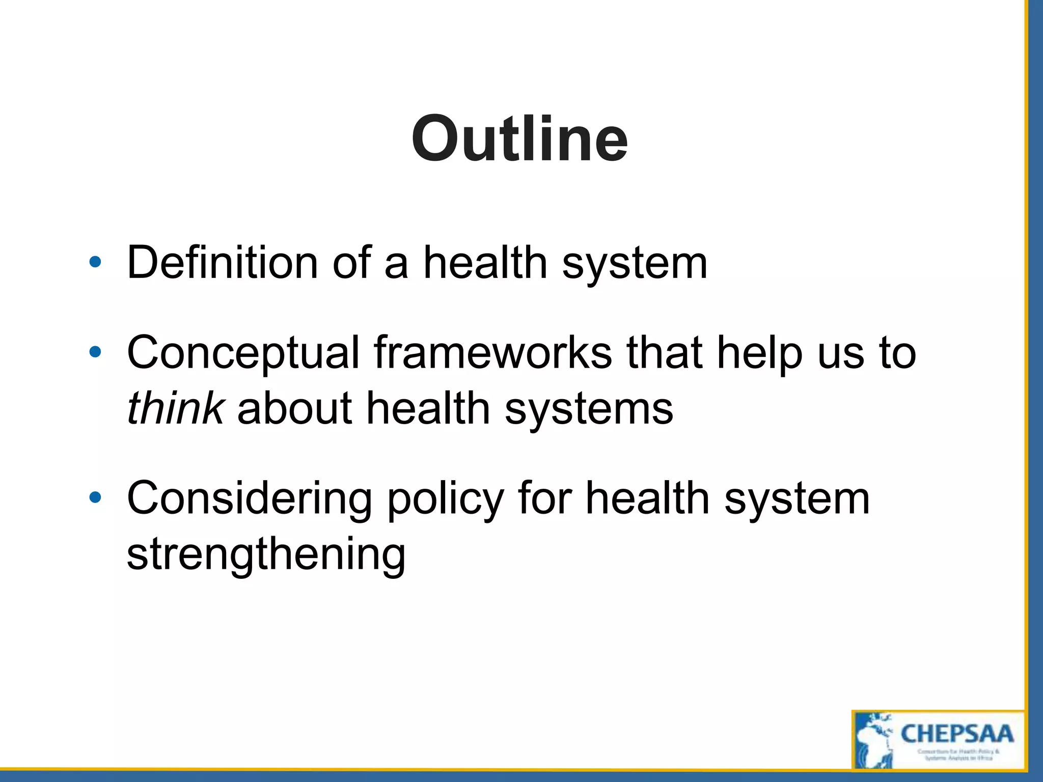 Outline
• Definition of a health system
• Conceptual frameworks that help us to
think about health systems
• Considering policy for health system
strengthening
 