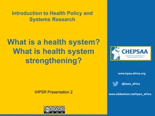 What is a health system?
What is health system
strengthening?
IHPSR Presentation 2
www.hpsa-africa.org
@hpsa_africa
www.slideshare.net/hpsa_africa
Introduction to Health Policy and
Systems Research
 