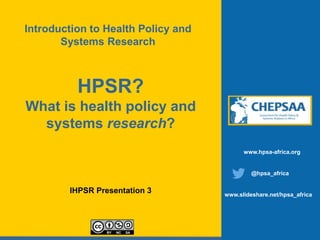 HPSR?
What is health policy and
systems research?
IHPSR Presentation 3
www.hpsa-africa.org
@hpsa_africa
www.slideshare.net/hpsa_africa
Introduction to Health Policy and
Systems Research
 