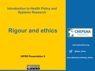 Rigour and ethics
IHPSR Presentation 8
www.hpsa-africa.org
@hpsa_africa
www.slideshare.net/hpsa_africa
Introduction to Health Policy and
Systems Research
 