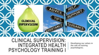 CLINICAL SUPERVISION:
INTEGRATED HEALTH
PSYCHOLOGY TRAINING I
Developing our selves in
the role of training
psychologists.
 
