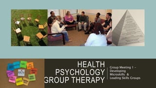 HEALTH
PSYCHOLOGY
GROUP THERAPY
Group Meeting 1 –
Developing
Microskills &
Leading Skills Groups
 