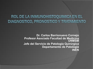 Dr. Carlos Barrionuevo Cornejo
Profesor Asociado Facultad de Medicina
UNMSM
Jefe del Servicio de Patología Quirúrgica
Departamento de Patología
INEN
 