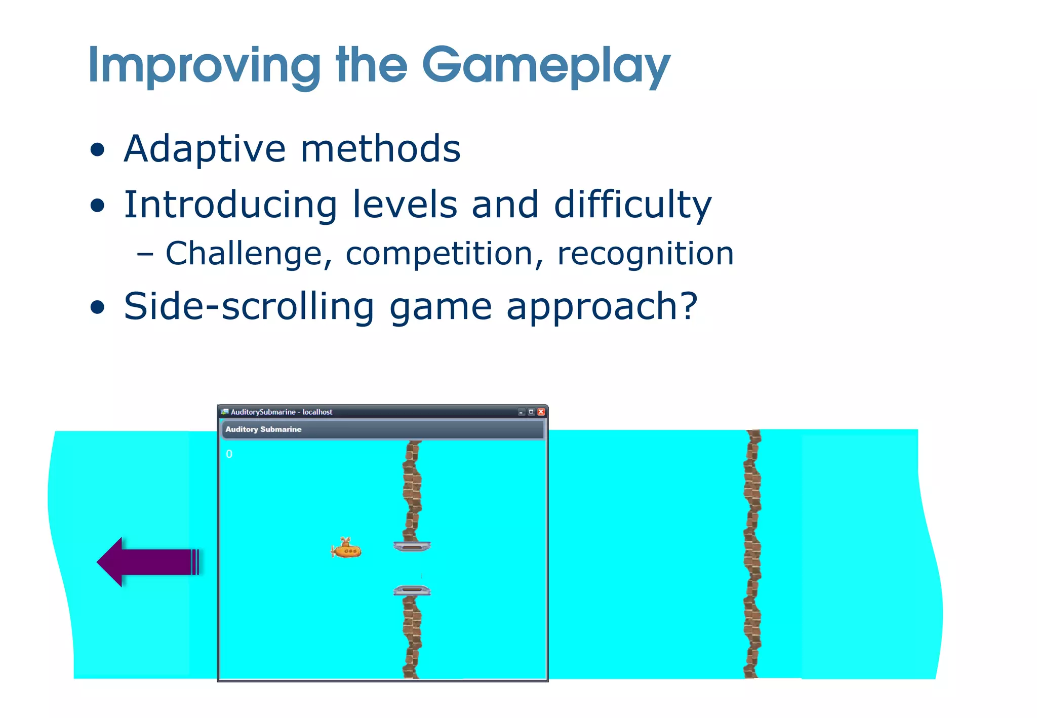 Improving the Gameplay
• Adaptive methods
• Introducing levels and difficulty
  – Challenge, competition, recognition
• Side-scrolling game approach?
 