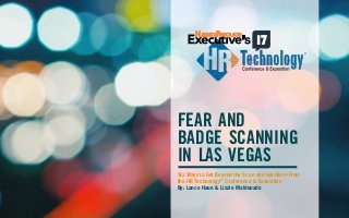 FEAR AND 
BADGE SCANNING 
IN LAS VEGAS 
Six Ways to Get Beyond the Scan and Get More From 
the HR Technology® Conference & Exposition 
By: Lance Haun & Lizzie Maldonado 
 