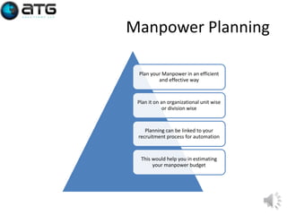 Manpower Planning
Plan your Manpower in an efficient
and effective way

Plan it on an organizational unit wise
or division wise

Planning can be linked to your
recruitment process for automation

This would help you in estimating
your manpower budget

9

 