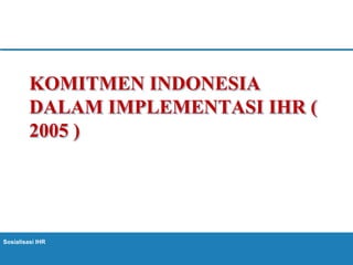 Sosialisasi IHR
KOMITMEN INDONESIA
DALAM IMPLEMENTASI IHR (
2005 )
 