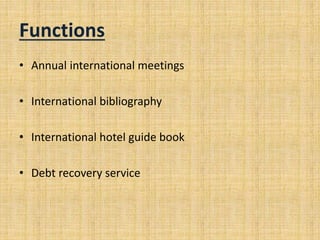 Functions
• Annual international meetings
• International bibliography
• International hotel guide book
• Debt recovery service
 