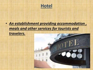 Hotel
• An establishment providing accommodation ,
meals and other services for tourists and
travelers.
 