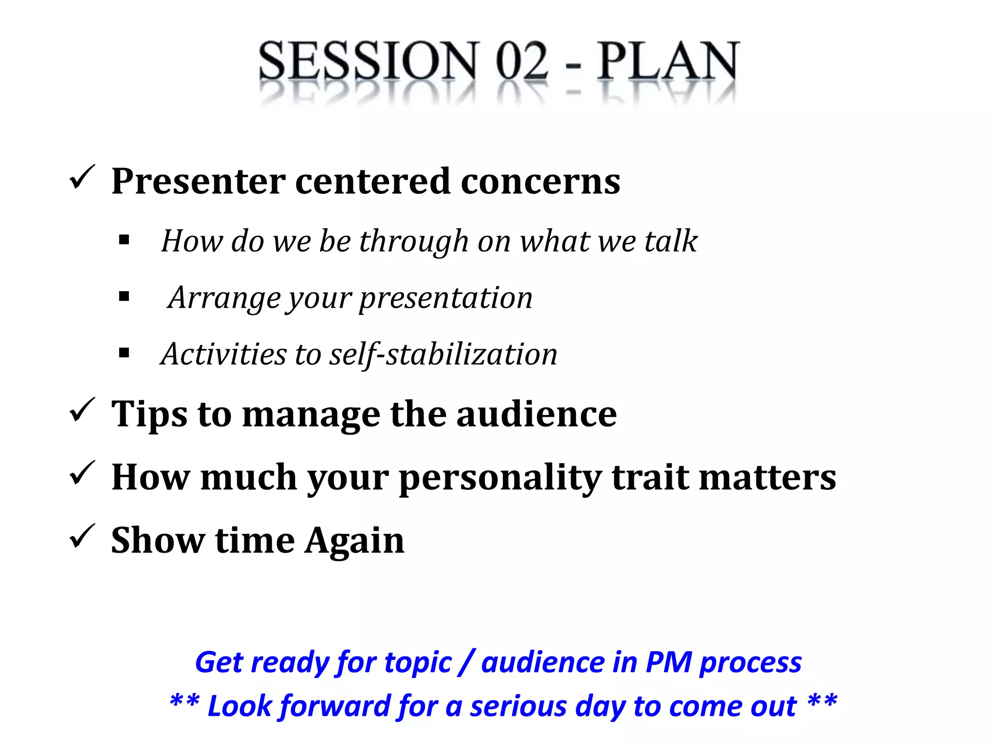 Get ready for topic / audience in PM process
** Look forward for a serious day to come out **
 Presenter centered concerns
 How do we be through on what we talk
 Arrange your presentation
 Activities to self-stabilization
 Tips to manage the audience
 How much your personality trait matters
 Show time Again
 
