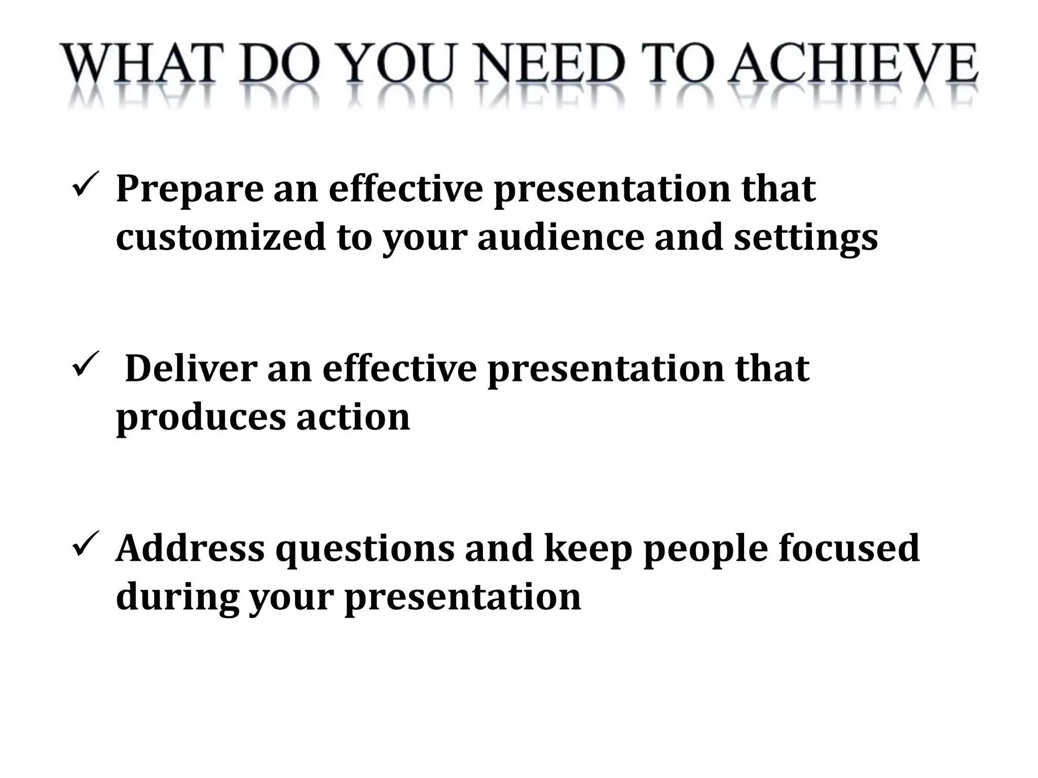  Prepare an effective presentation that
customized to your audience and settings
 Deliver an effective presentation that
produces action
 Address questions and keep people focused
during your presentation
 