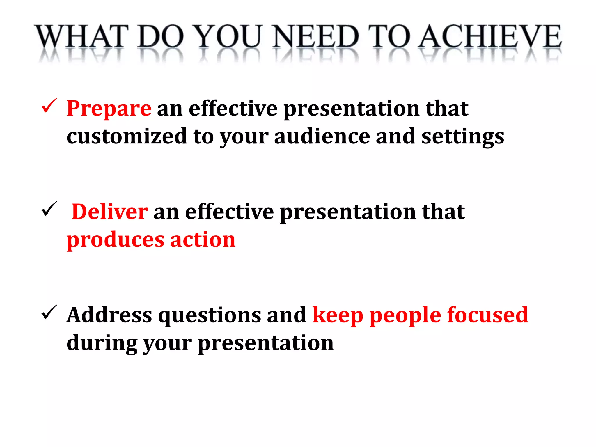  Prepare an effective presentation that
customized to your audience and settings
 Deliver an effective presentation that
produces action
 Address questions and keep people focused
during your presentation
 