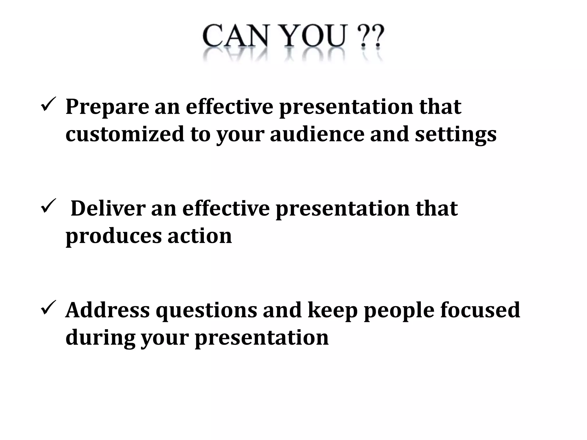  Prepare an effective presentation that
customized to your audience and settings
 Deliver an effective presentation that
produces action
 Address questions and keep people focused
during your presentation
 