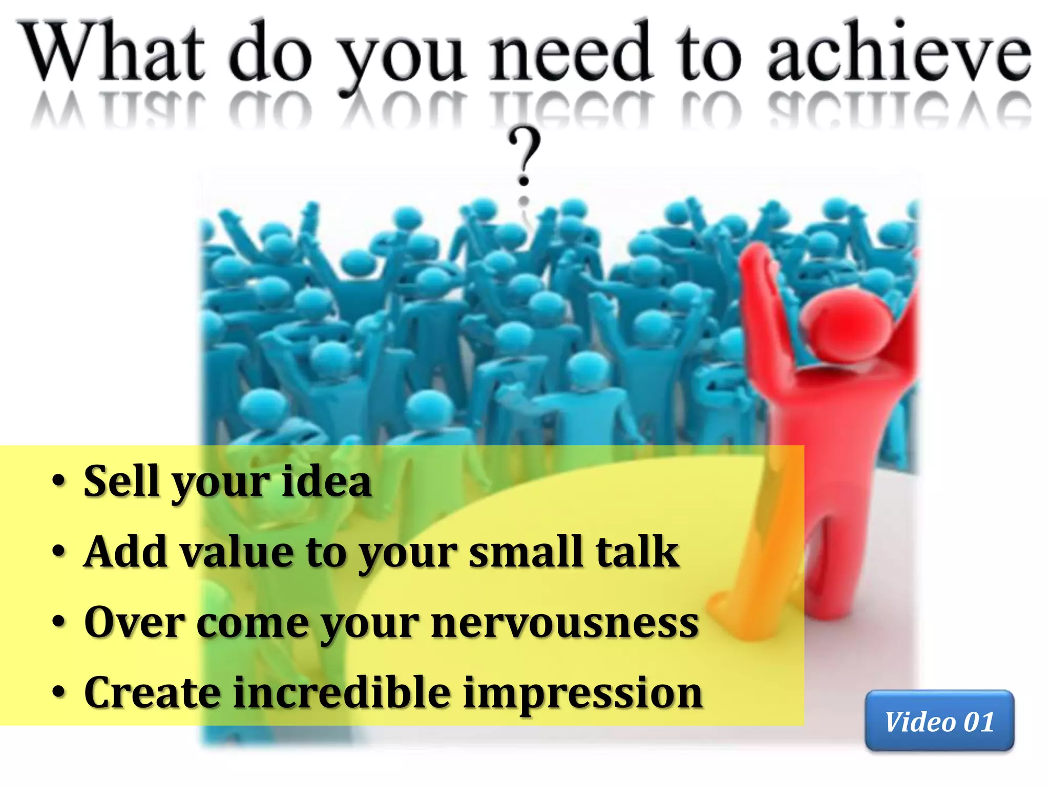 • Sell your idea
• Add value to your small talk
• Over come your nervousness
• Create incredible impression
Video 01
 