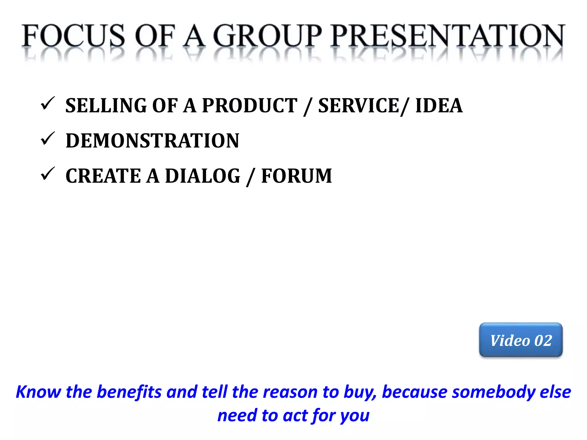 Know the benefits and tell the reason to buy, because somebody else
need to act for you
 SELLING OF A PRODUCT / SERVICE/ IDEA
 DEMONSTRATION
 CREATE A DIALOG / FORUM
Video 02
 