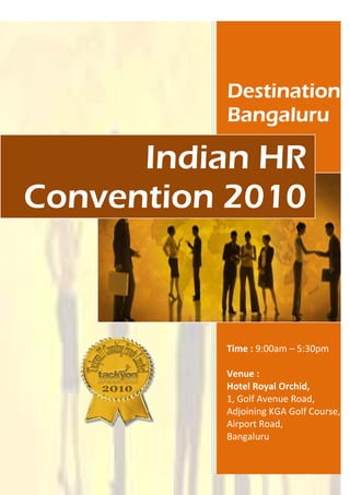 Destination
          Bangaluru

      Indian HR
Convention 2010



          Time : 9:00am – 5:30pm

          Venue :
          Hotel Royal Orchid,
          1, Golf Avenue Road,
          Adjoining KGA Golf Course,
          Airport Road,
          Bangaluru
 