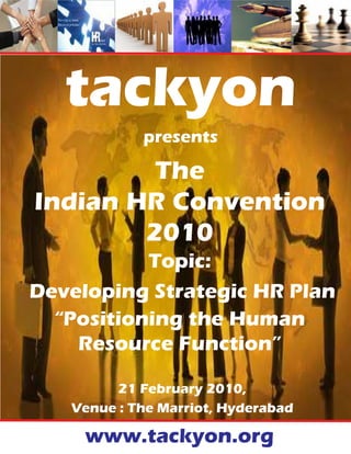 tackyon
            presents

         The
Indian HR Convention
        2010
           Topic:
Developing Strategic HR Plan
  “Positioning the Human
    Resource Function”

         21 February 2010,
   Venue : The Marriot, Hyderabad

     www.tackyon.org
 