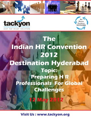 tackyon
          presents
          The
Indian HR Convention
         2012
Destination Hyderabad
          Topic:
      Preparing H R
 Professionals For Global
        Challenges
      12 May 2012

  Visit Us : www.tackyon.org
 