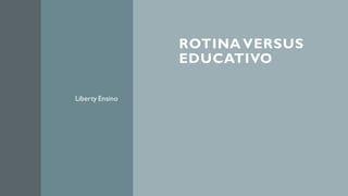 ROTINA VERSUS
EDUCATIVO
Liberty Ensino
 