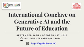 International Conclave on
Generative AI and the
Future of Education
S E P T E M B E R 3 0 T H - O C T O B E R 1 S T, 2 0 2 3
I M G T H I R U VA N A N T H A P U R A M
https://icgaife.ihrd.ac.in/
 