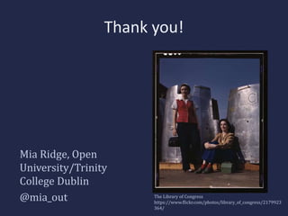 Thank you! 
Mia Ridge, Open 
University/Trinity 
College Dublin 
@mia_out The Library of Congress 
https://www.flickr.com/photos/library_of_congress/2179923 
364/ 
