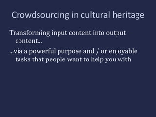 Crowdsourcing in cultural heritage 
Transforming input content into output 
content... 
...via a powerful purpose and / or enjoyable 
tasks that people want to help you with 
 