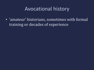 Avocational history 
• ‘amateur’ historians, sometimes with formal 
training or decades of experience 
 