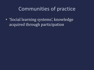 Communities of practice 
• ‘Social learning systems’, knowledge 
acquired through participation 
 