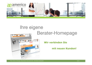 Ihre eigene!
                                
      Berater-Homepage
                                                                                                        Wir verbinden Sie

                                                                                                                          mit neuen Kunden!	
  




© by amenico,	
  Geislingen,	
  Deutschland.	
  www.amenico.de.	
  	
  Alle	
  Rechte	
  vorbehalten.	
     	
     	
      	
     	
     	
     	
     	
     	
     	
  Seite	
  1	
  
 