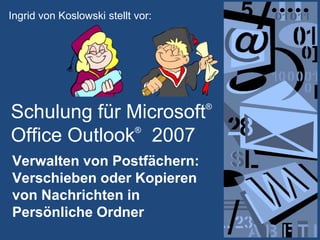 Ingrid von Koslowski stellt vor: Schulung für Microsoft® Office Outlook®  2007 Verwalten von Postfächern: Verschieben oder Kopieren von Nachrichten in Persönliche Ordner 